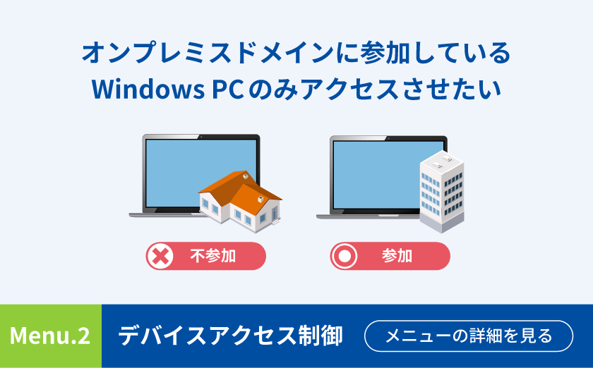 オンプレミスドメインに参加しているWindows PCのみアクセスさせたい Menu.2 デバイスアクセス制御 メニューの詳細を見る