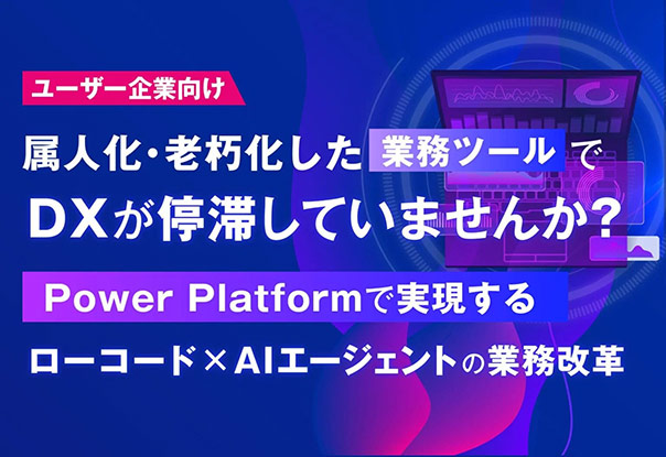 【オンライン視聴】【ユーザー企業向け】属人化・老朽化した業務ツールでDXが停滞していませんか？ ～Power Platformで実現するローコード×AIエージェントの業務改革～